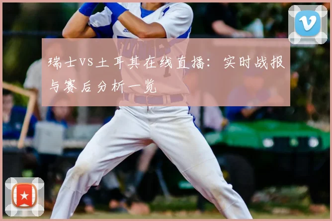 瑞士vs土耳其在线直播：实时战报与赛后分析一览