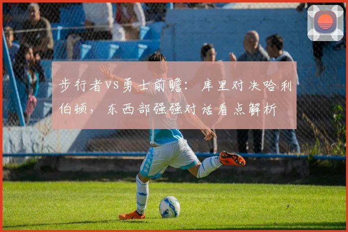 步行者vs勇士前瞻：库里对决哈利伯顿，东西部强强对话看点解析