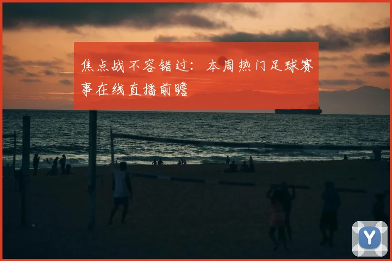 焦点战不容错过：本周热门足球赛事在线直播前瞻
