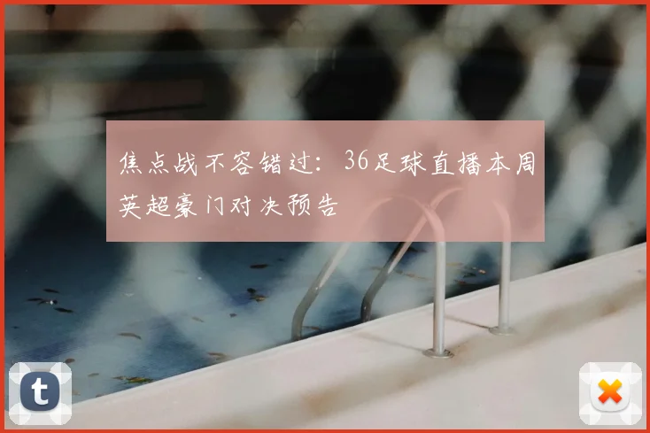 焦点战不容错过：36足球直播本周英超豪门对决预告