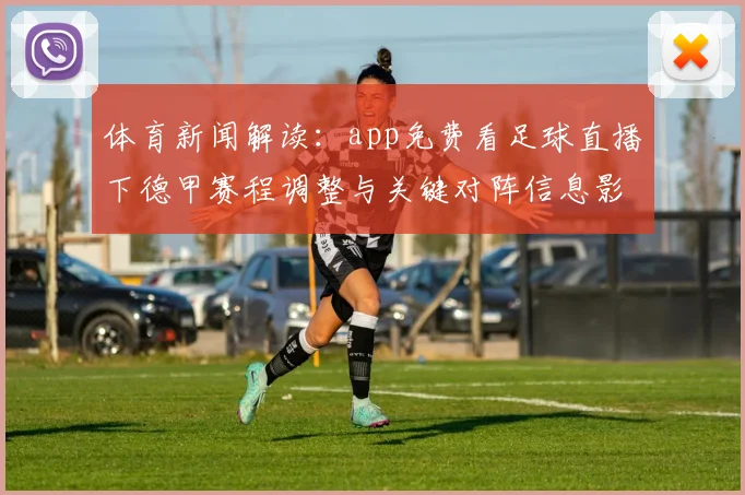 体育新闻解读：app免费看足球直播下德甲赛程调整与关键对阵信息影响
