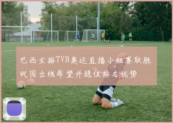 巴西女排TVB奥运直播小组赛取胜 巩固出线希望并稳住排名优势