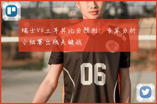 瑞士vs土耳其比分预测：专家分析小组赛出线关键战