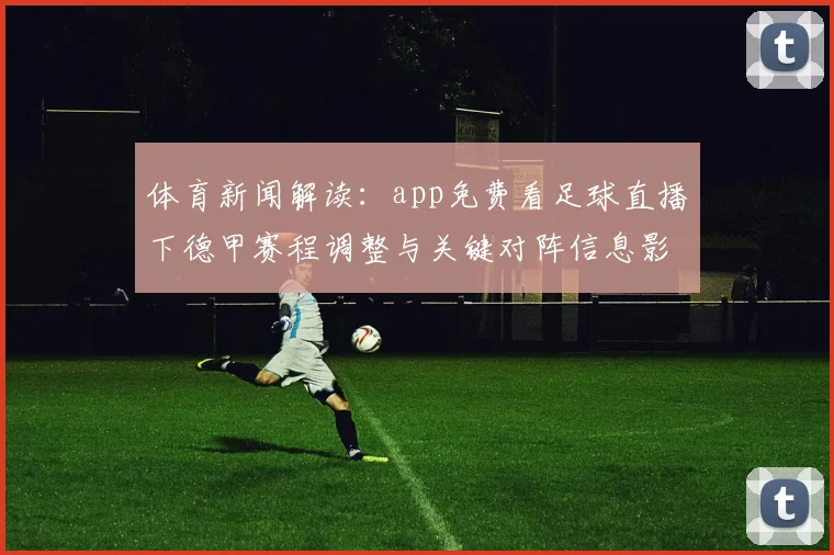 体育新闻解读：app免费看足球直播下德甲赛程调整与关键对阵信息影响
