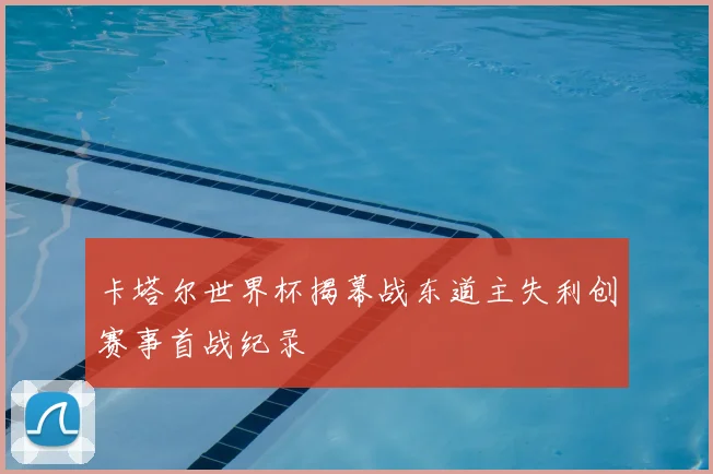 卡塔尔世界杯揭幕战东道主失利创赛事首战纪录