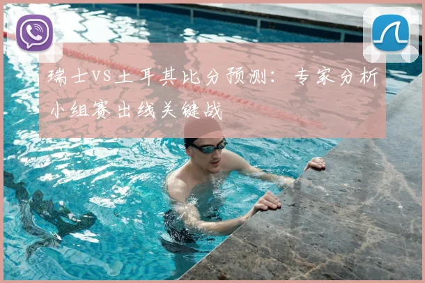 瑞士vs土耳其比分预测：专家分析小组赛出线关键战