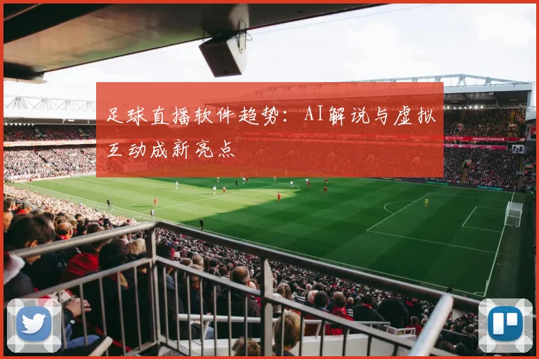 足球直播软件趋势：AI解说与虚拟互动成新亮点