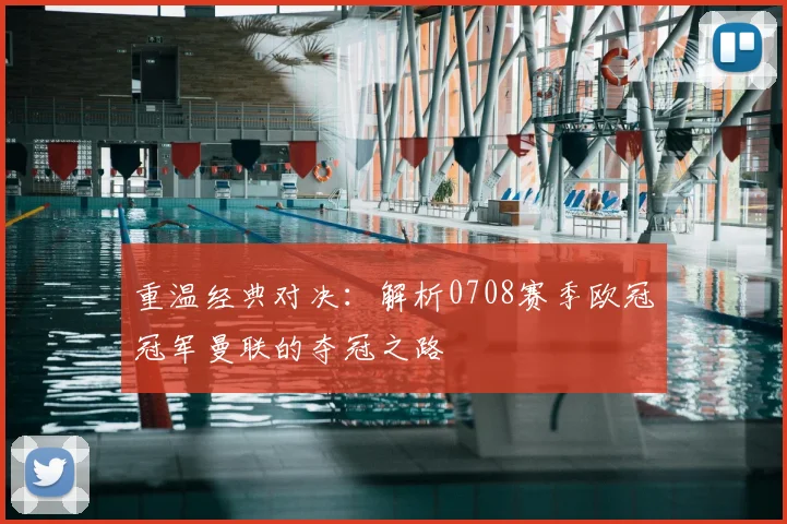 重温经典对决：解析0708赛季欧冠冠军曼联的夺冠之路