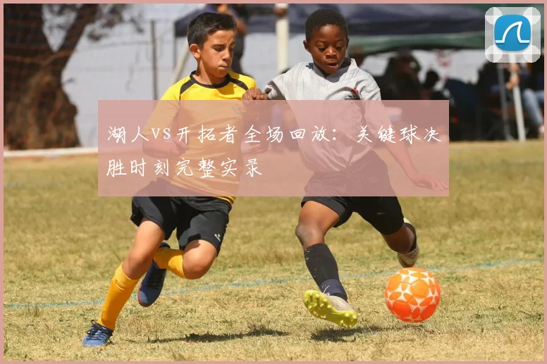 湖人vs开拓者全场回放:关键球决胜时刻完整实录