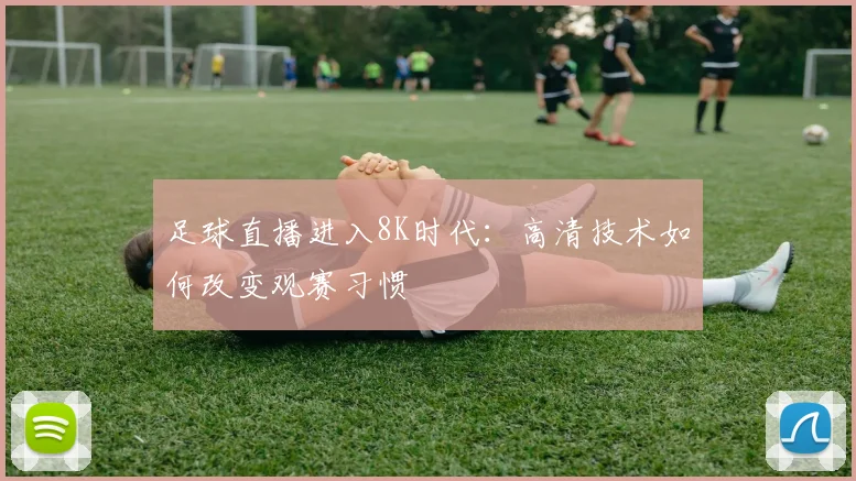 足球直播进入8K时代：高清技术如何改变观赛习惯