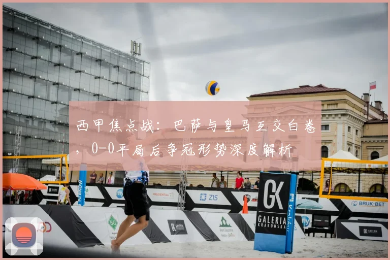 西甲焦点战:巴萨与皇马互交白卷,0-0平局后争冠形势深度解析