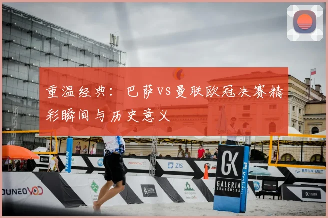 重温经典：巴萨vs曼联欧冠决赛精彩瞬间与历史意义