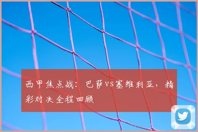 西甲焦点战:巴萨vs塞维利亚,精彩对决全程回顾