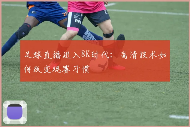 足球直播进入8K时代：高清技术如何改变观赛习惯