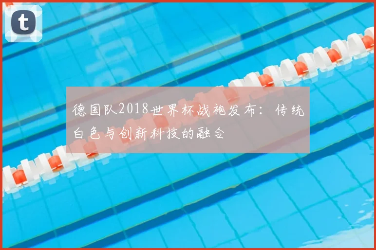 德国队2018世界杯战袍发布：传统白色与创新科技的融合